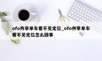 ofo共享单车看不见定位_ofo共享单车看不见定位怎么回事