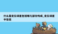 什么是定位误差包括哪几部分构成_定位误差中包括