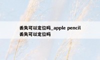 丢失可以定位吗_apple pencil丢失可以定位吗