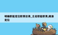 明确职能定位职责任务_立足职能职责,精准定位