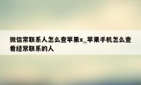 微信常联系人怎么查苹果x_苹果手机怎么查看经常联系的人