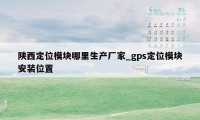 陕西定位模块哪里生产厂家_gps定位模块安装位置