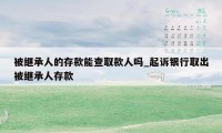 被继承人的存款能查取款人吗_起诉银行取出被继承人存款