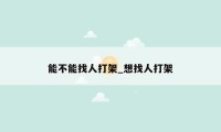 能不能找人打架_想找人打架