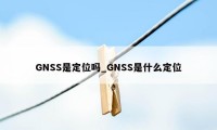 GNSS是定位吗_GNSS是什么定位