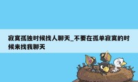 寂寞孤独时候找人聊天_不要在孤单寂寞的时候来找我聊天