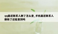 qq最近联系人删了怎么查_手机最近联系人删除了还能查到吗