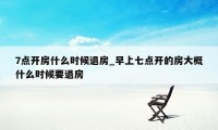 7点开房什么时候退房_早上七点开的房大概什么时候要退房