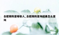 合肥限购查哪些人_合肥限购查询结果怎么查询