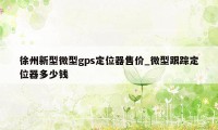 徐州新型微型gps定位器售价_微型跟踪定位器多少钱