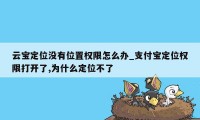 云宝定位没有位置权限怎么办_支付宝定位权限打开了,为什么定位不了