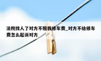 法院找人了对方不赔我修车费_对方不给修车费怎么起诉对方