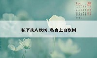 私下找人砍树_私自上山砍树