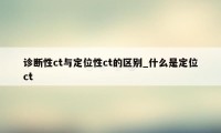 诊断性ct与定位性ct的区别_什么是定位ct