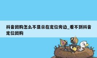 抖音团购怎么不显示在定位旁边_看不到抖音定位团购