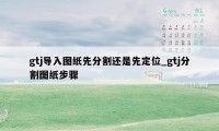 gtj导入图纸先分割还是先定位_gtj分割图纸步骤