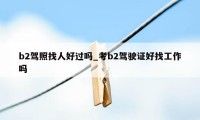 b2驾照找人好过吗_考b2驾驶证好找工作吗