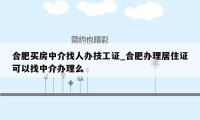 合肥买房中介找人办技工证_合肥办理居住证可以找中介办理么