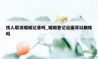 找人取消婚姻记录吗_婚姻登记记录可以删除吗