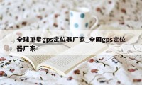 全球卫星gps定位器厂家_全国gps定位器厂家