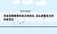 抖音在哪里看见自己的定位_怎么查看自己的抖音定位