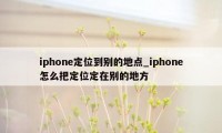 iphone定位到别的地点_iphone怎么把定位定在别的地方