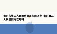 泰兴市第三人民医院怎么在网上查_泰兴第三人民医院电话号码