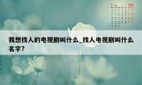 我想找人的电视剧叫什么_找人电视剧叫什么名字?