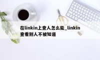 在linkin上查人怎么能_linkin查看别人不被知道