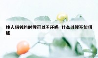 找人借钱的时候可以不还吗_什么时候不能借钱