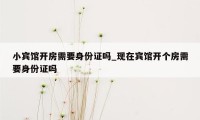 小宾馆开房需要身份证吗_现在宾馆开个房需要身份证吗