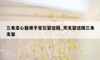 三角定心器用于定位望远镜_天文望远镜三角支架