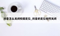 抖音怎么关闭校园定位_抖音的定位如何关闭