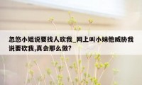 忽悠小姐说要找人砍我_网上叫小妹他威胁我说要砍我,真会那么做?