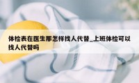 体检表在医生那怎样找人代替_上班体检可以找人代替吗