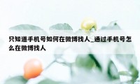 只知道手机号如何在微博找人_通过手机号怎么在微博找人