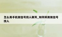 怎么用手机微信号找人聊天_如何利用微信号找人