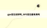 gps定位仪好吗_GPS定位器有用吗