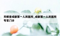 天眼查成都第一人民医院_成都第一人民医院专家门诊