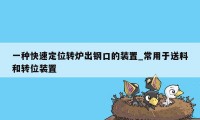 一种快速定位转炉出钢口的装置_常用于送料和转位装置