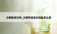 立刷能定位吗_立刷开启定位功能怎么弄