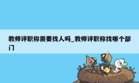 教师评职称需要找人吗_教师评职称找哪个部门