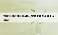 穿越火线可以开房间吗_穿越火线怎么开个人房间