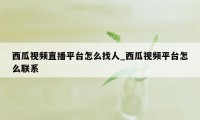 西瓜视频直播平台怎么找人_西瓜视频平台怎么联系