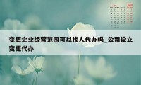 变更企业经营范围可以找人代办吗_公司设立变更代办