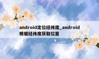android定位经纬度_android根据经纬度获取位置