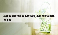 手机免费定位追踪系统下载_手机定位跟踪免费下载