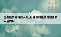 座票能去卧铺找人吗_卧铺里的座位是站票的人坐的吗