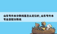 山东专升本分数线是怎么定位的_山东专升本专业录取分数线