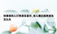 如果我找人打男朋友喜欢_有人要打我男朋友怎么办